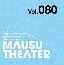 MAUSU THEATER Vol.080